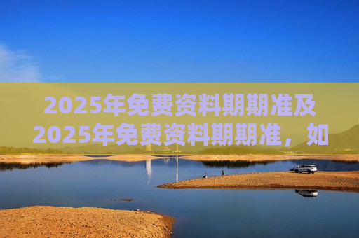 2025年免费资料期期准及2025年免费资料期期准，如何抓住机遇，规避风险？