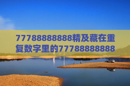 77788888888精及藏在重复数字里的77788888888精，那些被我们忽略的生活密码