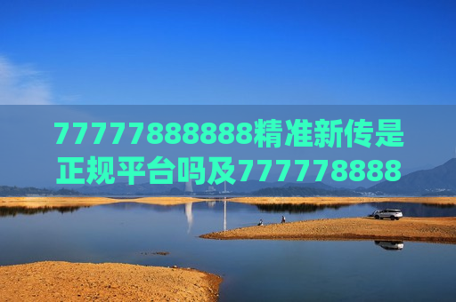 77777888888精准新传是正规平台吗及77777888888精准新传，正规平台还是另有隐情？