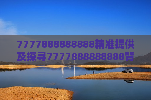 7777888888888精准提供及探寻7777888888888背后的神秘与精准