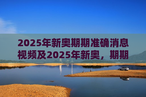 2025年新奥期期准确消息视频及2025年新奥，期期准确消息视频，引领未来能源视界