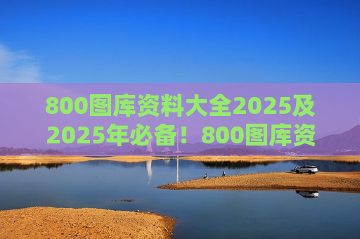 800图库资料大全2025及2025年必备！800图库资料大全，一站式解决你的视觉需求