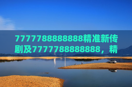 7777788888888精准新传剧及7777788888888,精准新传剧,开启视听盛宴新篇章
