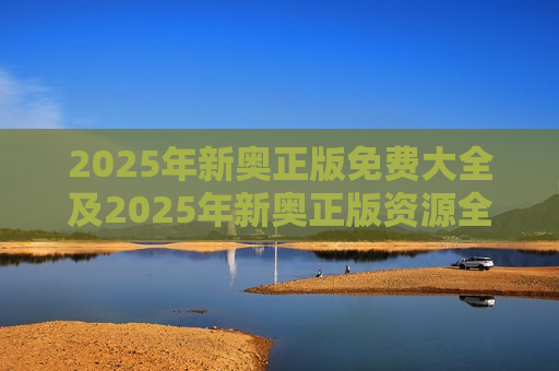 2025年新奥正版免费大全及2025年新奥正版资源全攻略，免费获取指南与使用技巧