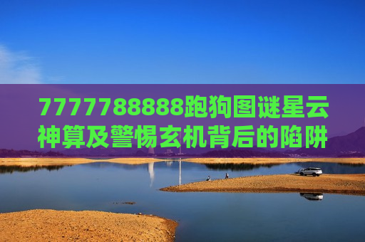 7777788888跑狗图谜星云神算及警惕玄机背后的陷阱,别让7777788888跑狗图谜与星云神算毁了生活