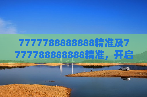 7777788888888精准及7777788888888精准,开启卓越之门的密钥