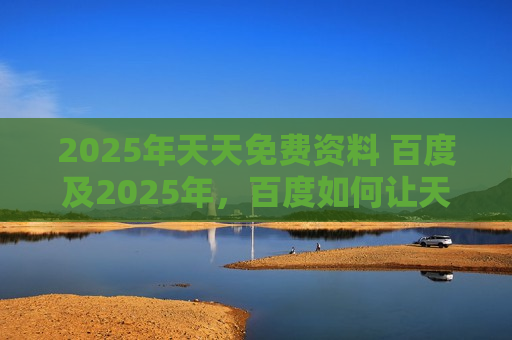 2025年天天免费资料 百度及2025年，百度如何让天天免费资料成为现实？