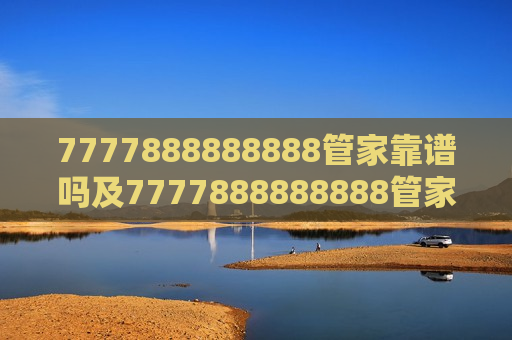 7777888888888管家靠谱吗及7777888888888管家靠谱吗？深度解析其可靠性