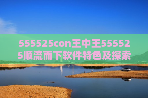 555525con王中王555525顺流而下软件特色及探索555525con王中王555525顺流而下软件的独特魅力