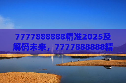7777888888精准2025及解码未来,7777888888精准2025的奥秘