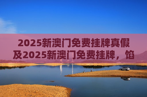 2025新澳门免费挂牌真假及2025新澳门免费挂牌，馅饼还是陷阱？