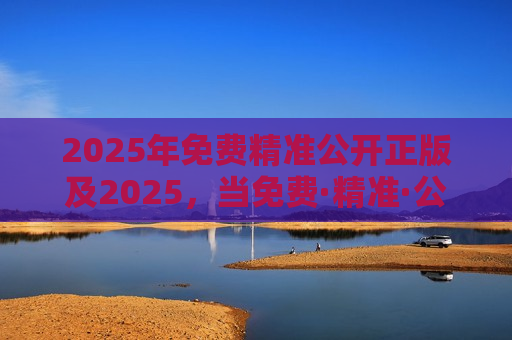 2025年免费精准公开正版及2025，当免费·精准·公开·正版成为数字文明的灯塔
